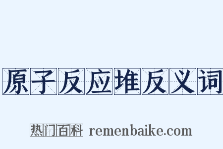 原子反应堆反义词是什么意思的图片